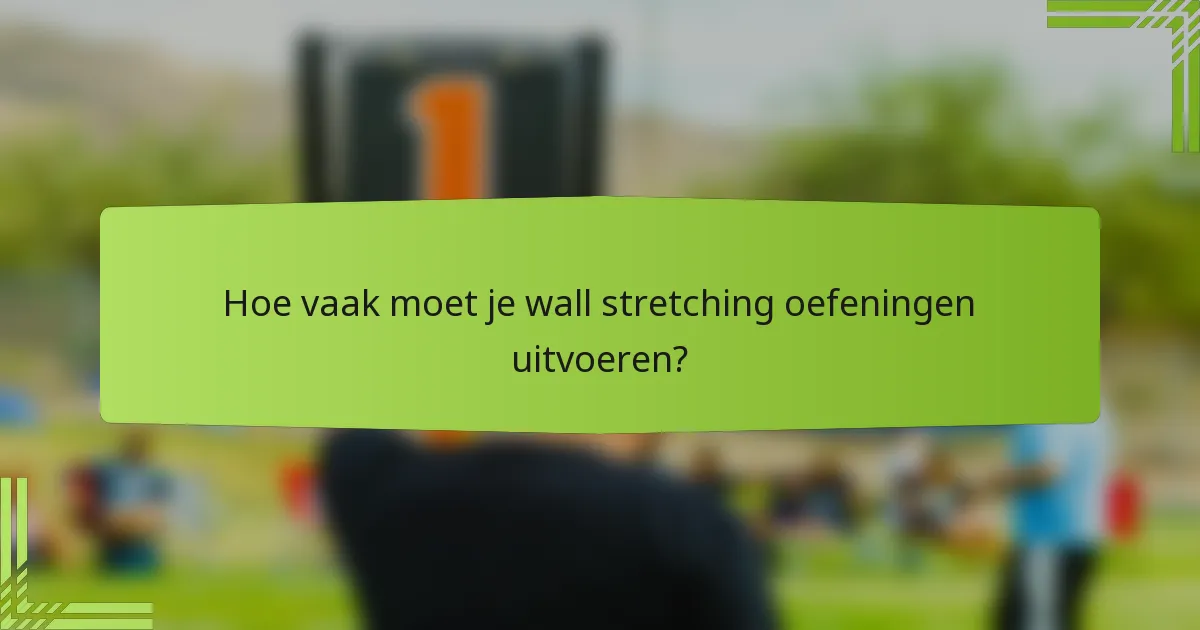 Hoe vaak moet je wall stretching oefeningen uitvoeren?