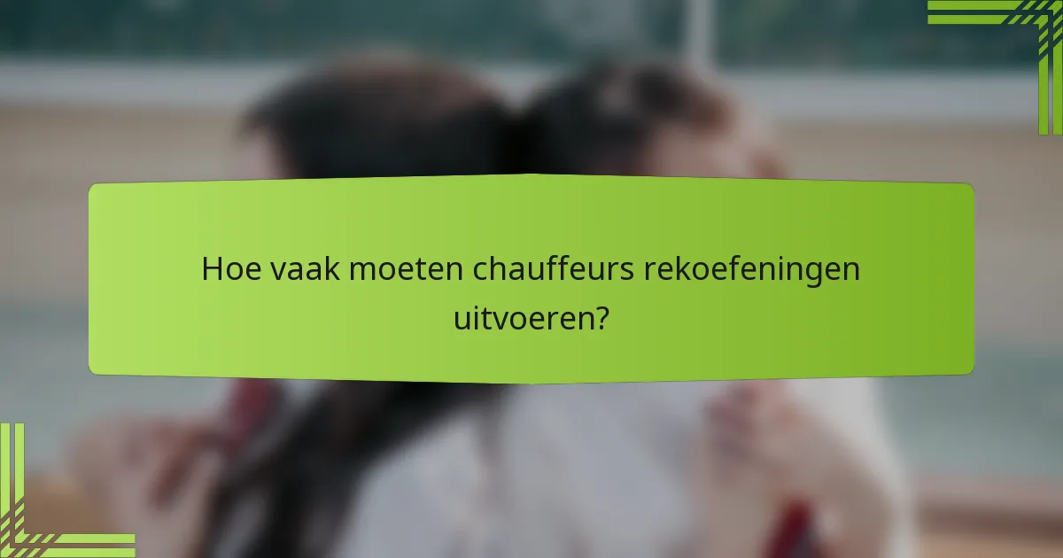 Hoe vaak moeten chauffeurs rekoefeningen uitvoeren?