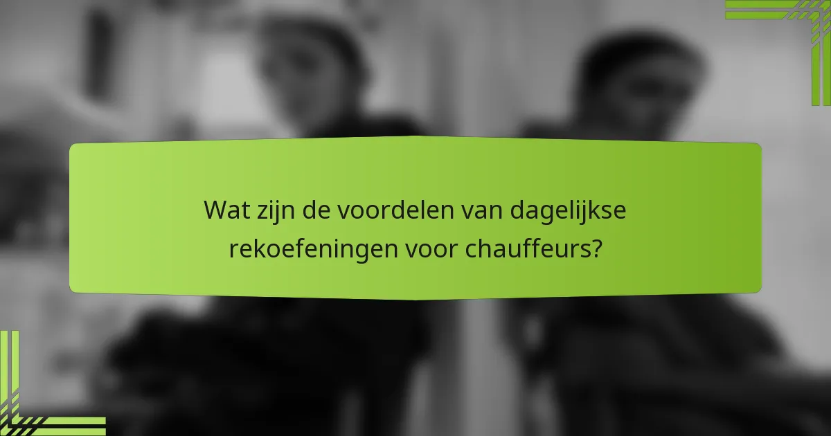 Wat zijn de voordelen van dagelijkse rekoefeningen voor chauffeurs?