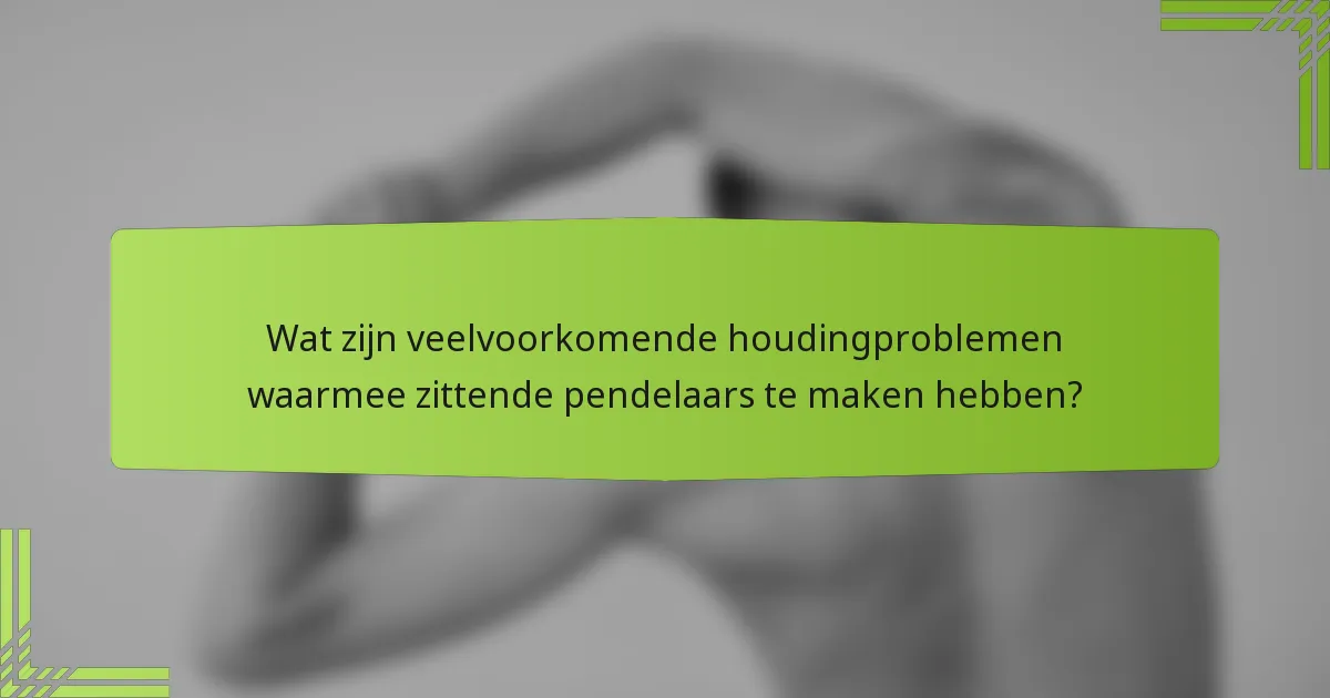 Wat zijn veelvoorkomende houdingproblemen waarmee zittende pendelaars te maken hebben?