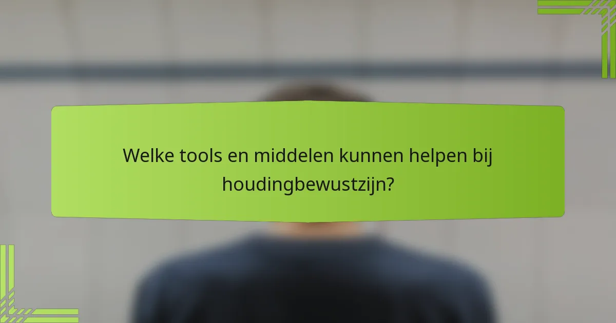 Welke tools en middelen kunnen helpen bij houdingbewustzijn?