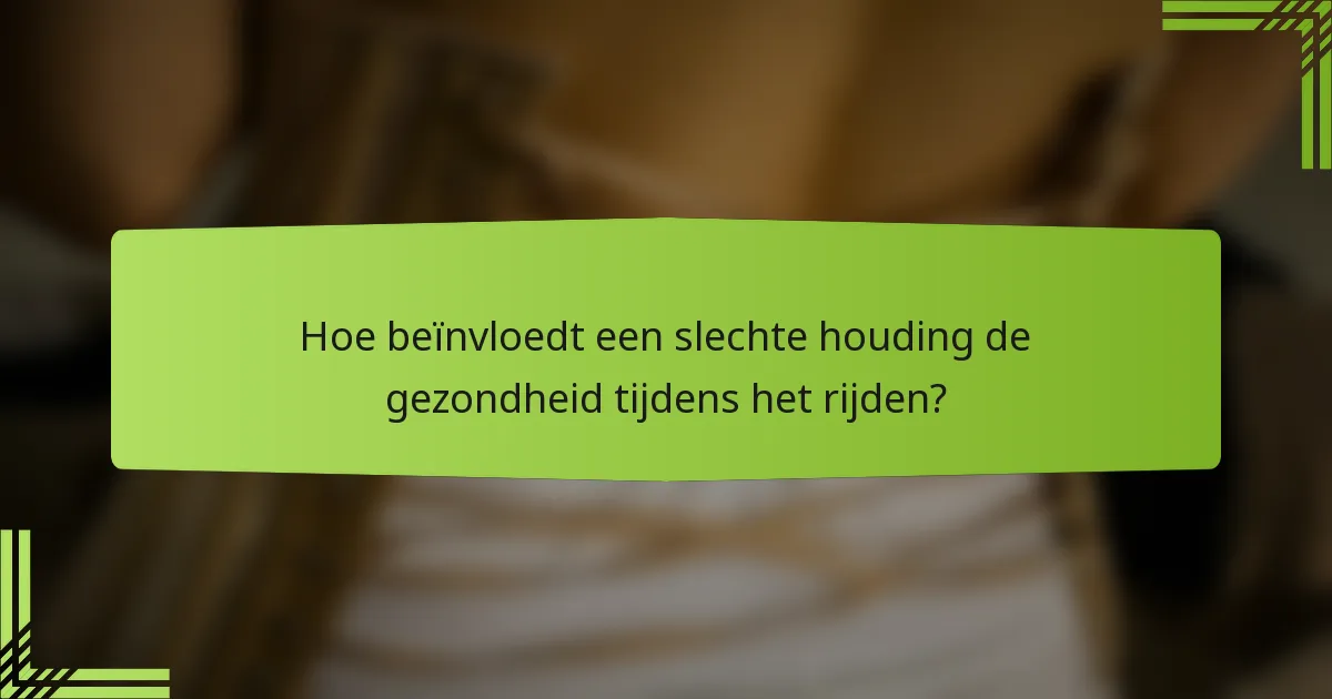 Hoe beïnvloedt een slechte houding de gezondheid tijdens het rijden?