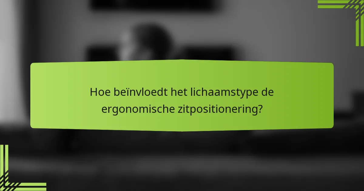 Hoe beïnvloedt het lichaamstype de ergonomische zitpositionering?