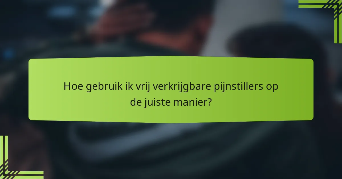 Hoe gebruik ik vrij verkrijgbare pijnstillers op de juiste manier?
