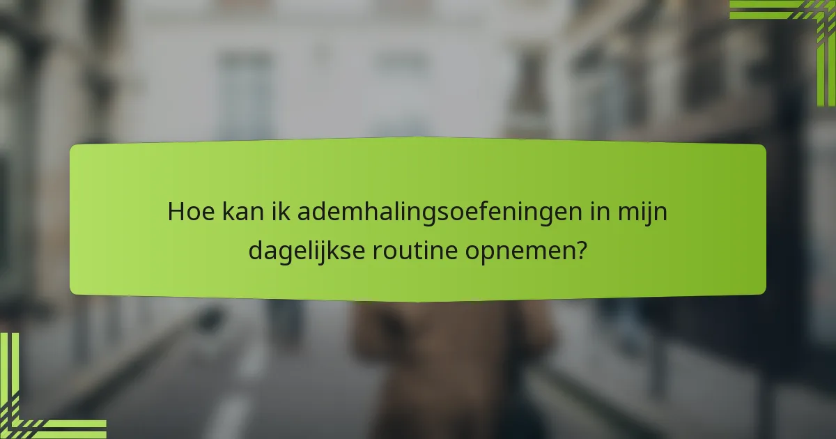 Hoe kan ik ademhalingsoefeningen in mijn dagelijkse routine opnemen?