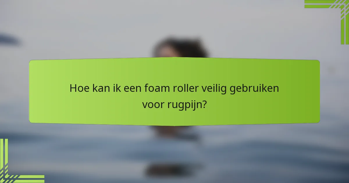 Hoe kan ik een foam roller veilig gebruiken voor rugpijn?