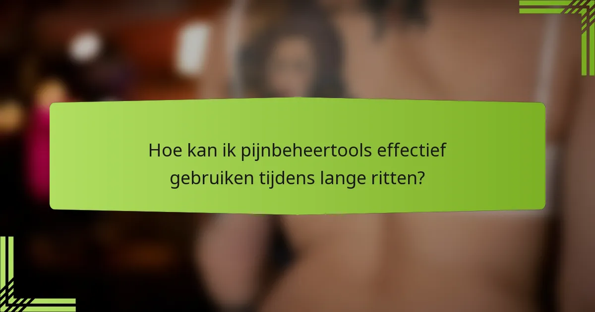 Hoe kan ik pijnbeheertools effectief gebruiken tijdens lange ritten?