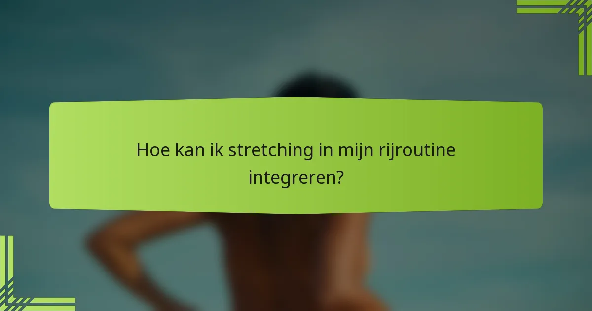 Hoe kan ik stretching in mijn rijroutine integreren?