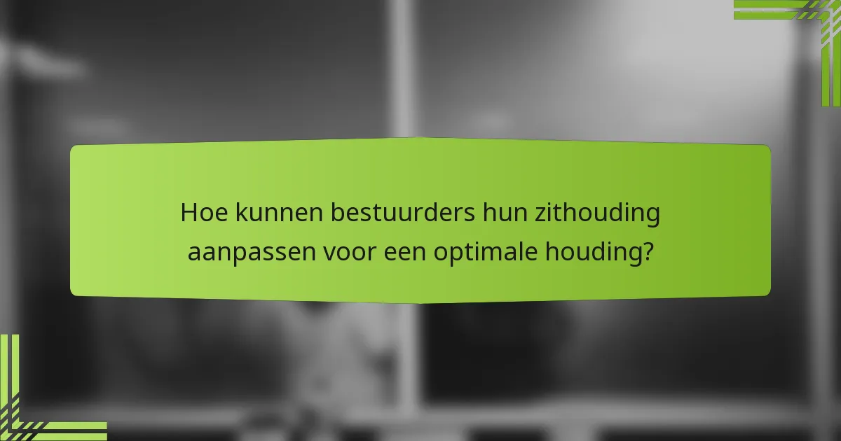 Hoe kunnen bestuurders hun zithouding aanpassen voor een optimale houding?