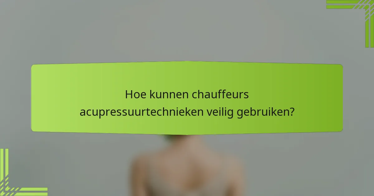 Hoe kunnen chauffeurs acupressuurtechnieken veilig gebruiken?