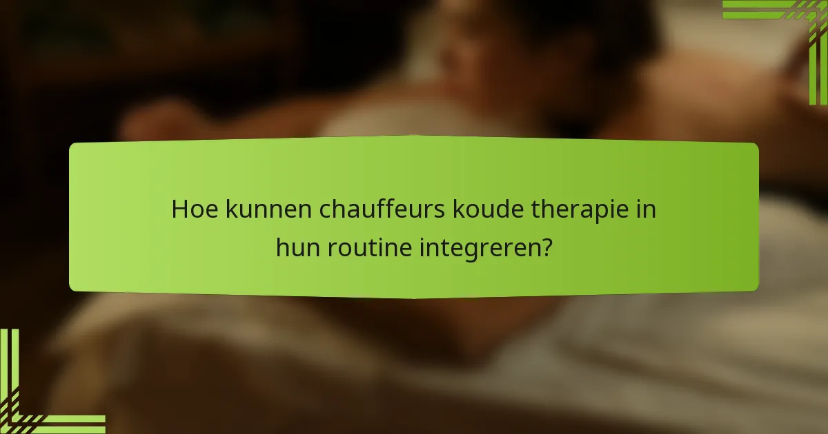 Hoe kunnen chauffeurs koude therapie in hun routine integreren?