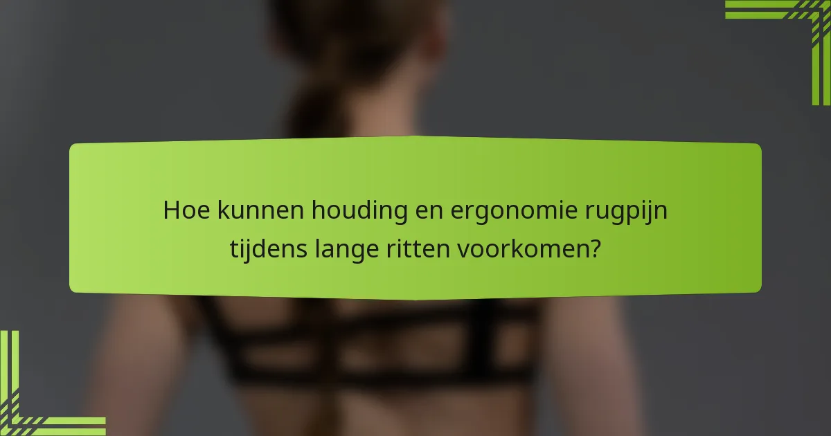 Hoe kunnen houding en ergonomie rugpijn tijdens lange ritten voorkomen?