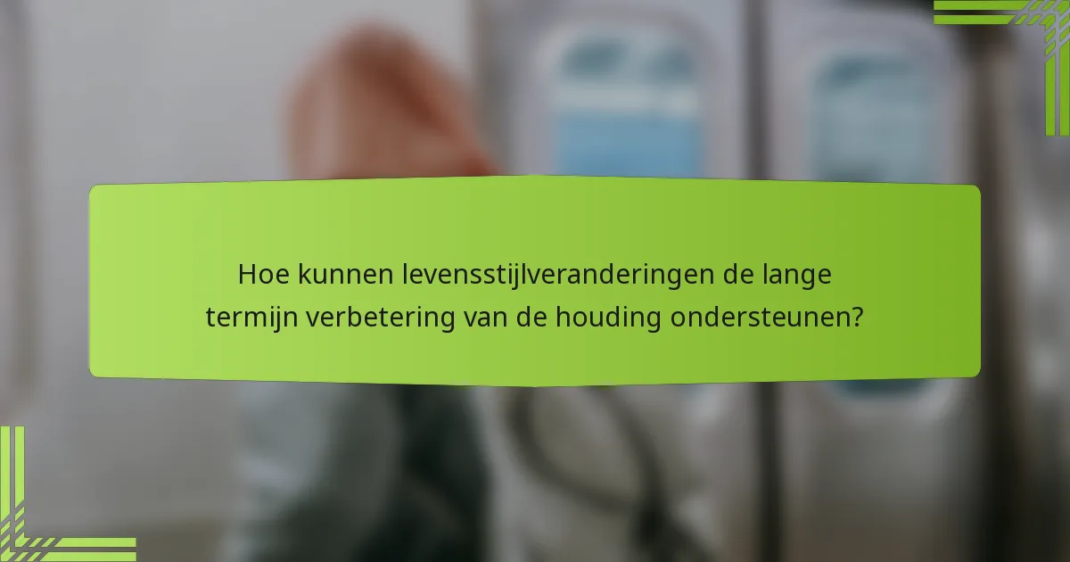 Hoe kunnen levensstijlveranderingen de lange termijn verbetering van de houding ondersteunen?