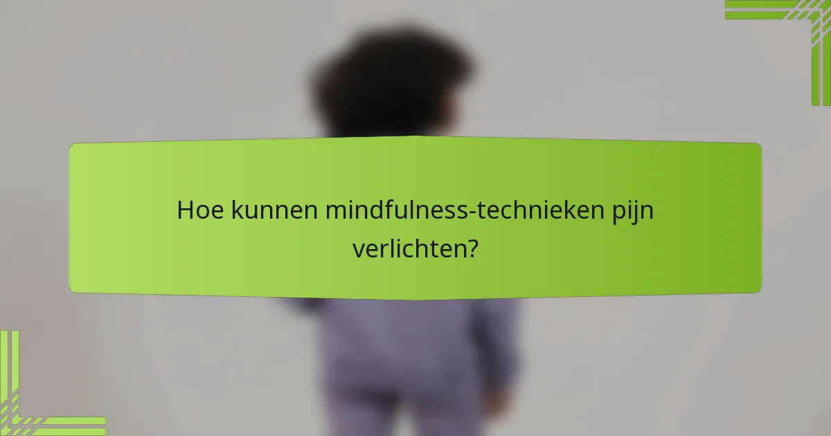 Hoe kunnen mindfulness-technieken pijn verlichten?