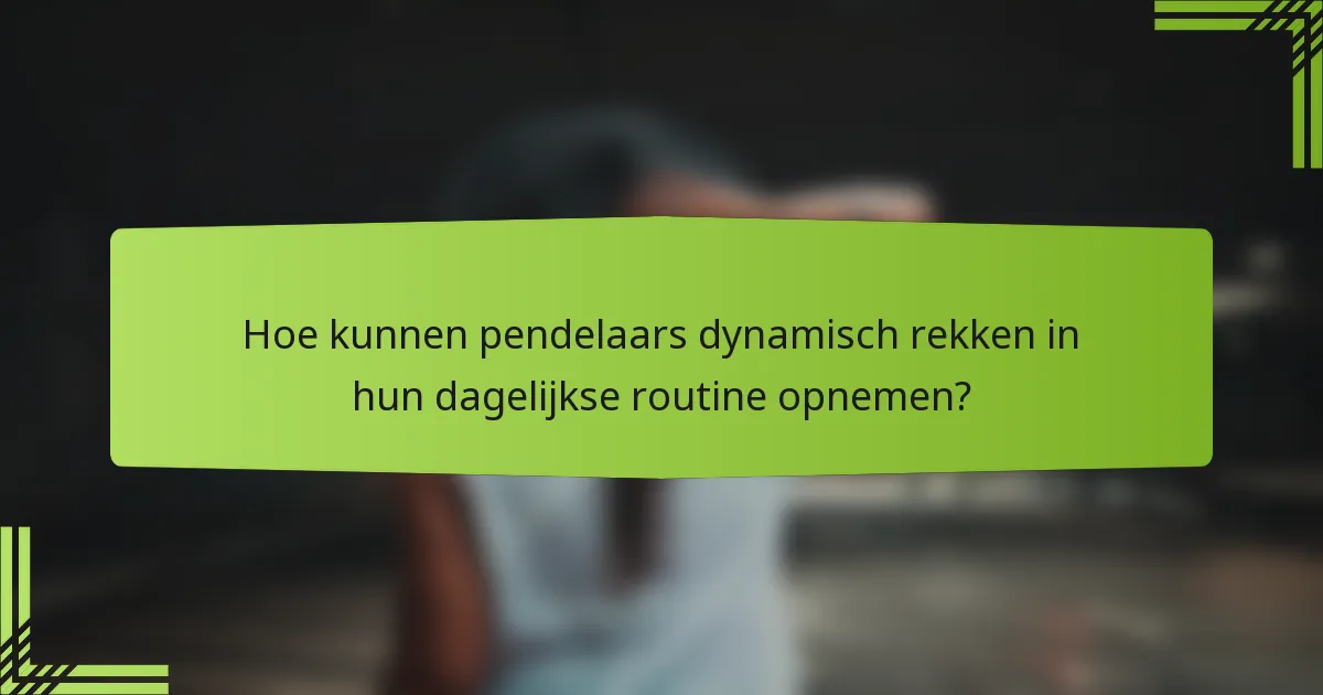 Hoe kunnen pendelaars dynamisch rekken in hun dagelijkse routine opnemen?