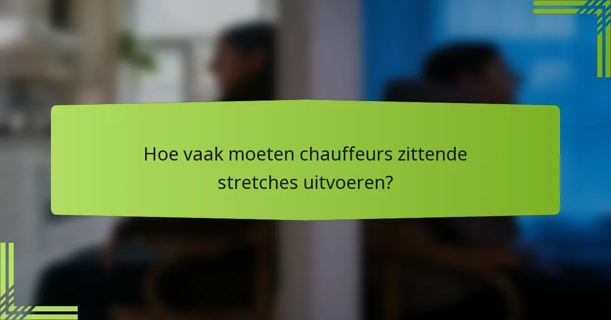 Hoe vaak moeten chauffeurs zittende stretches uitvoeren?