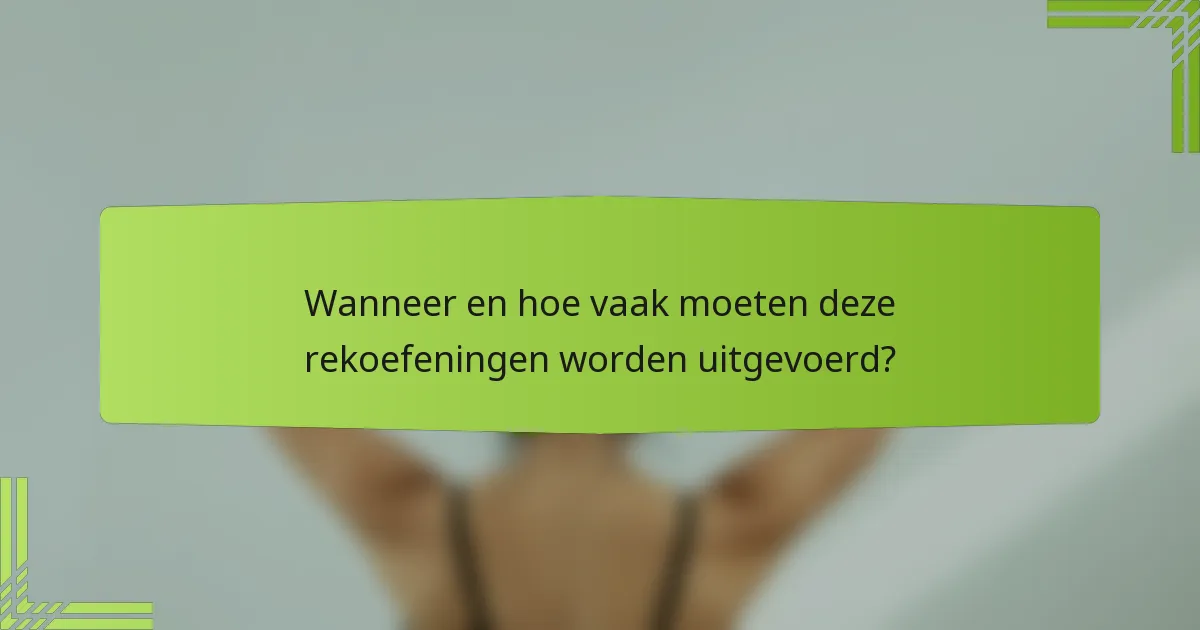 Wanneer en hoe vaak moeten deze rekoefeningen worden uitgevoerd?