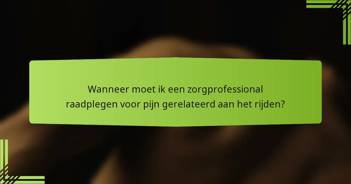 Wanneer moet ik een zorgprofessional raadplegen voor pijn gerelateerd aan het rijden?