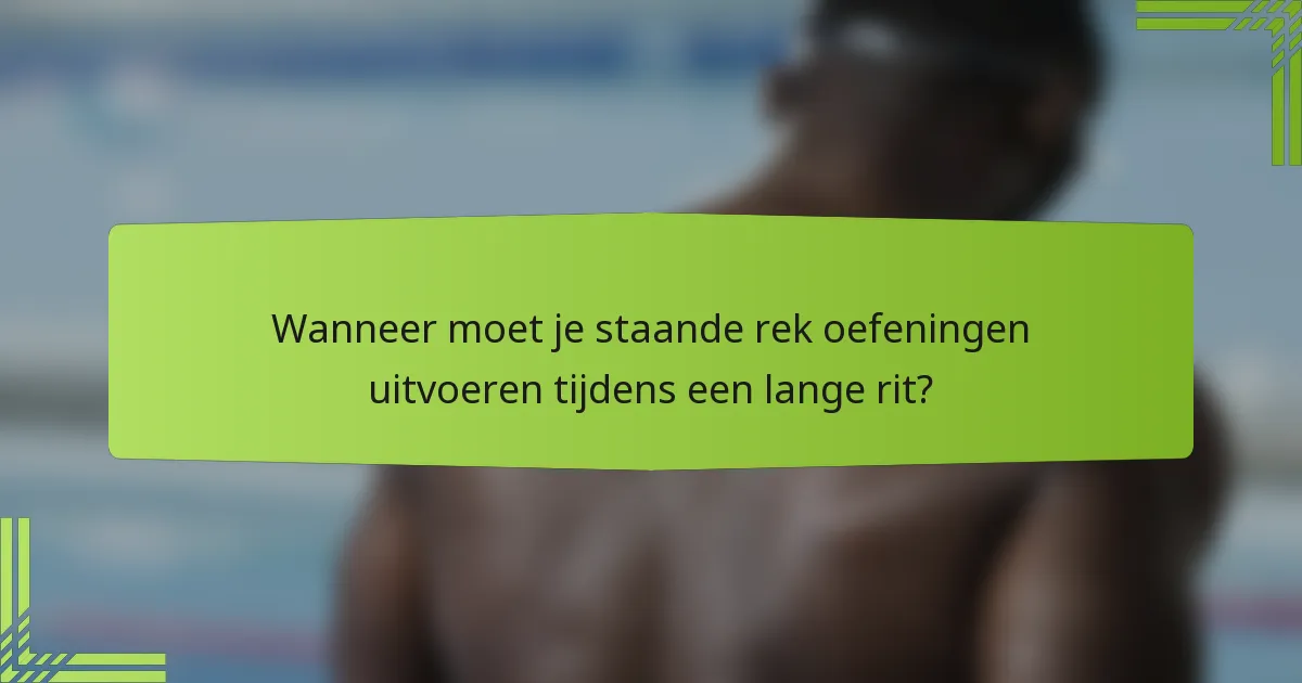 Wanneer moet je staande rek oefeningen uitvoeren tijdens een lange rit?