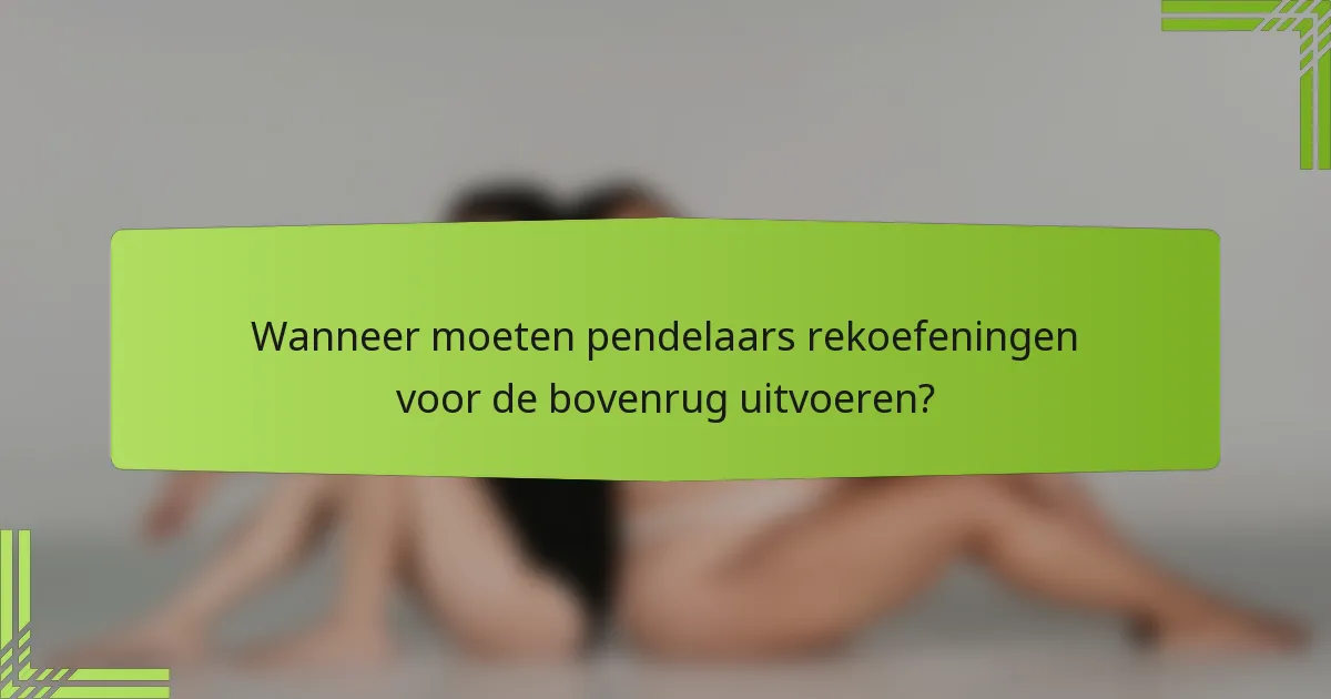 Wanneer moeten pendelaars rekoefeningen voor de bovenrug uitvoeren?
