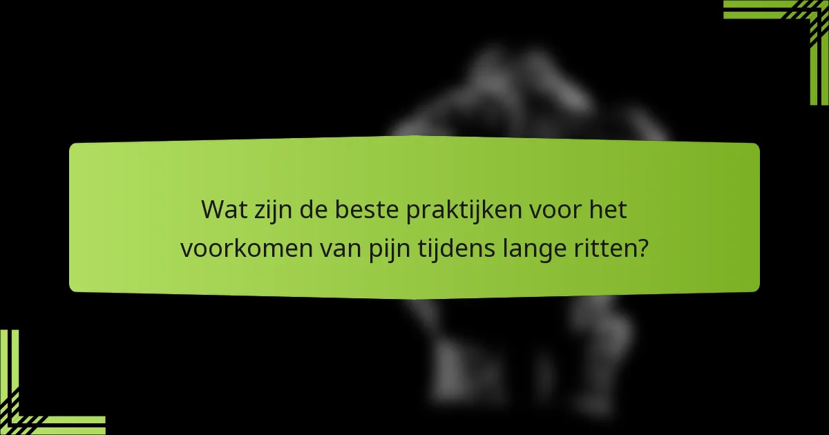 Wat zijn de beste praktijken voor het voorkomen van pijn tijdens lange ritten?