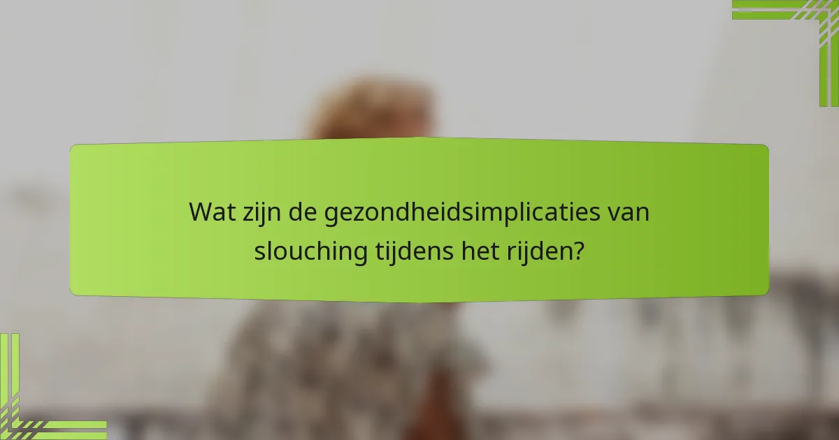 Wat zijn de gezondheidsimplicaties van slouching tijdens het rijden?