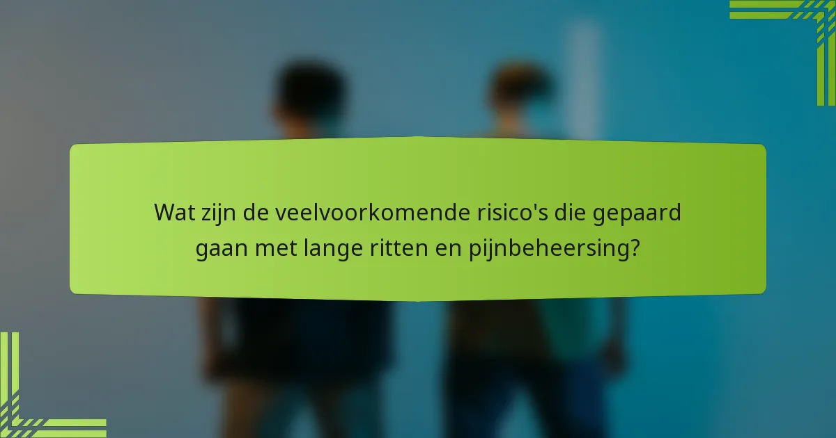 Wat zijn de veelvoorkomende risico's die gepaard gaan met lange ritten en pijnbeheersing?