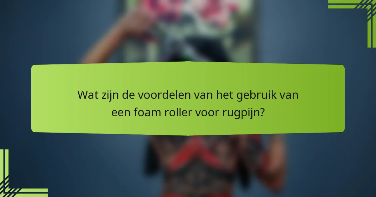Wat zijn de voordelen van het gebruik van een foam roller voor rugpijn?