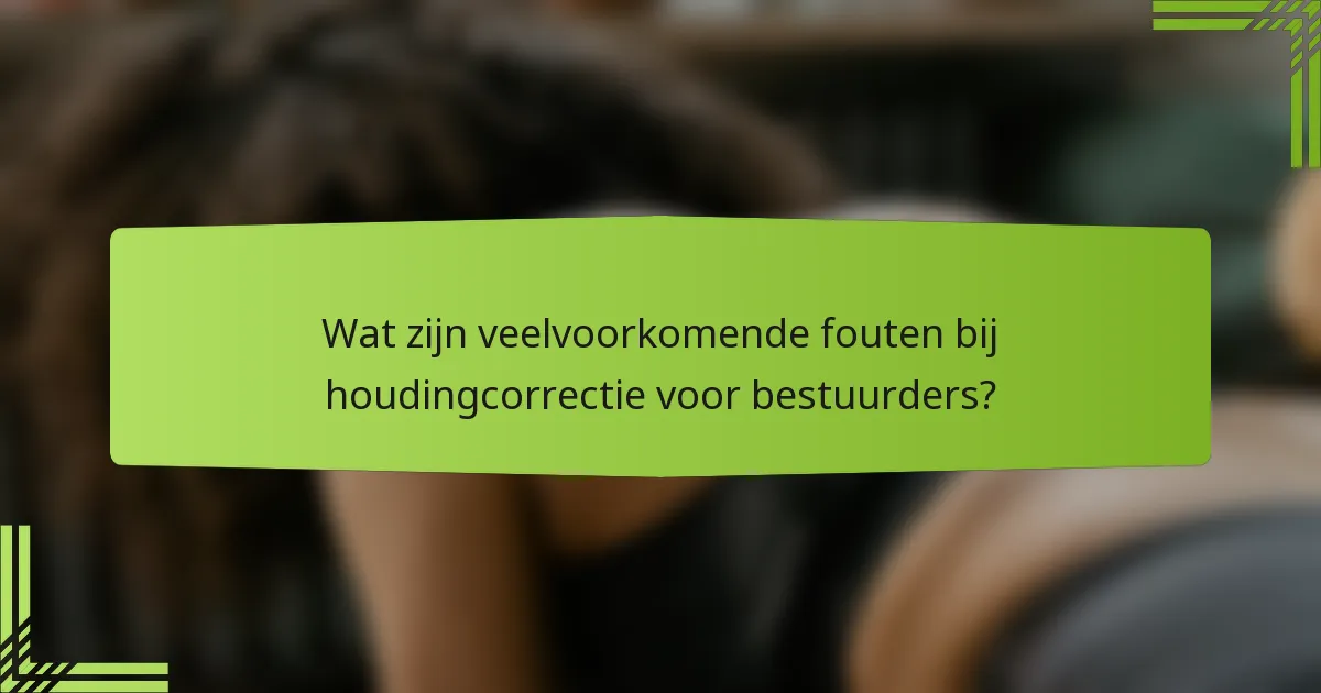 Wat zijn veelvoorkomende fouten bij houdingcorrectie voor bestuurders?