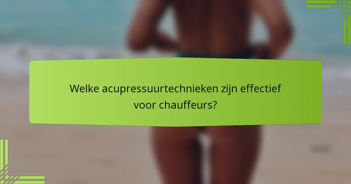 Welke acupressuurtechnieken zijn effectief voor chauffeurs?