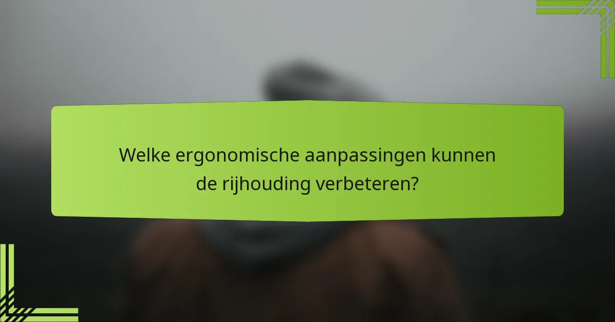 Welke ergonomische aanpassingen kunnen de rijhouding verbeteren?