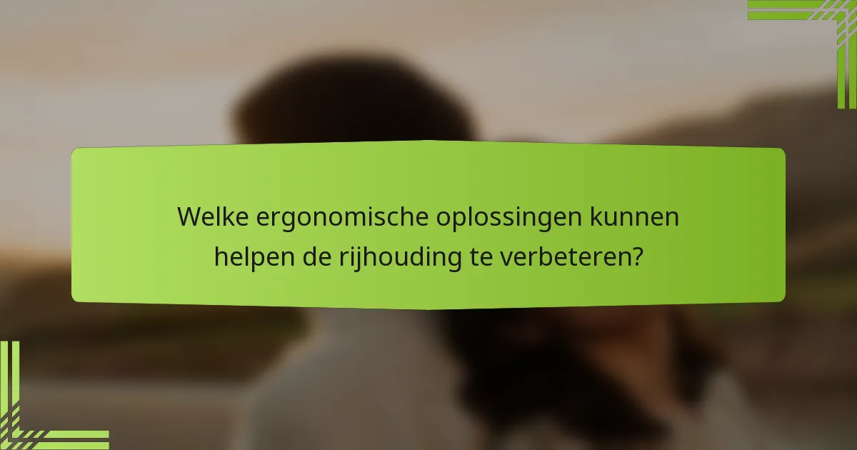 Welke ergonomische oplossingen kunnen helpen de rijhouding te verbeteren?