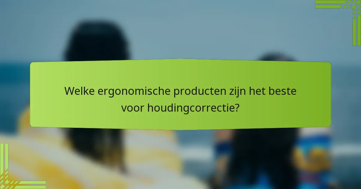 Welke ergonomische producten zijn het beste voor houdingcorrectie?