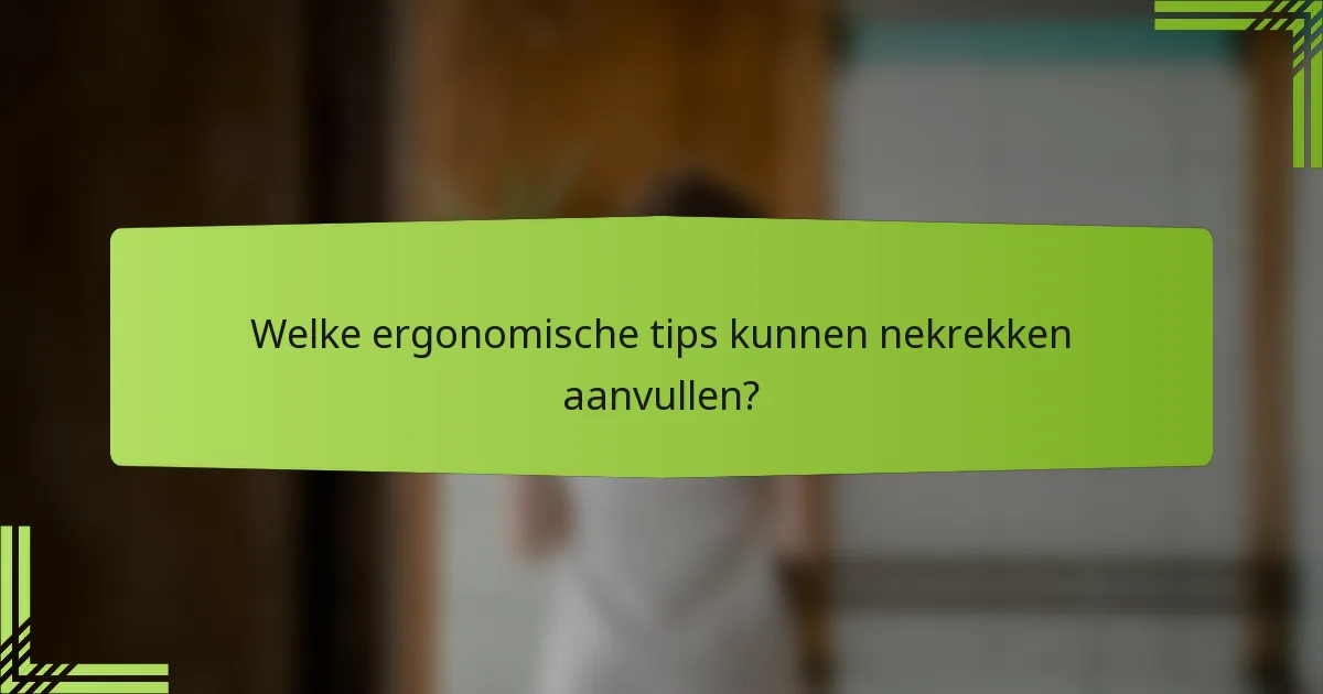 Welke ergonomische tips kunnen nekrekken aanvullen?