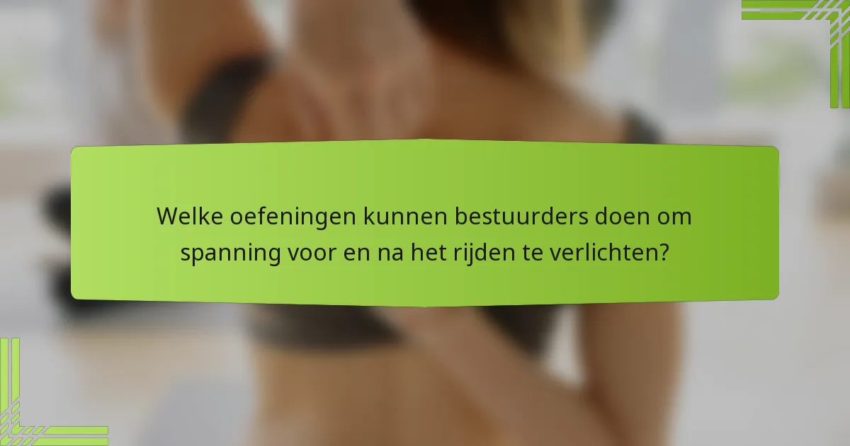 Welke oefeningen kunnen bestuurders doen om spanning voor en na het rijden te verlichten?