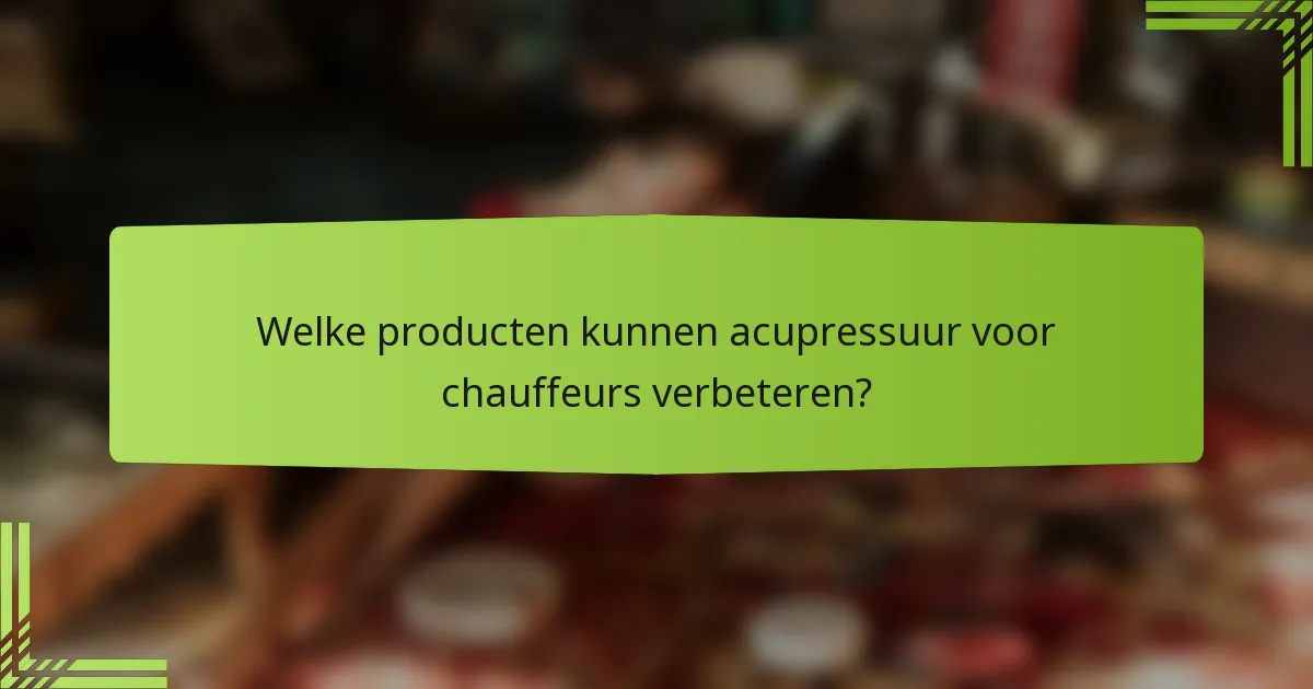 Welke producten kunnen acupressuur voor chauffeurs verbeteren?