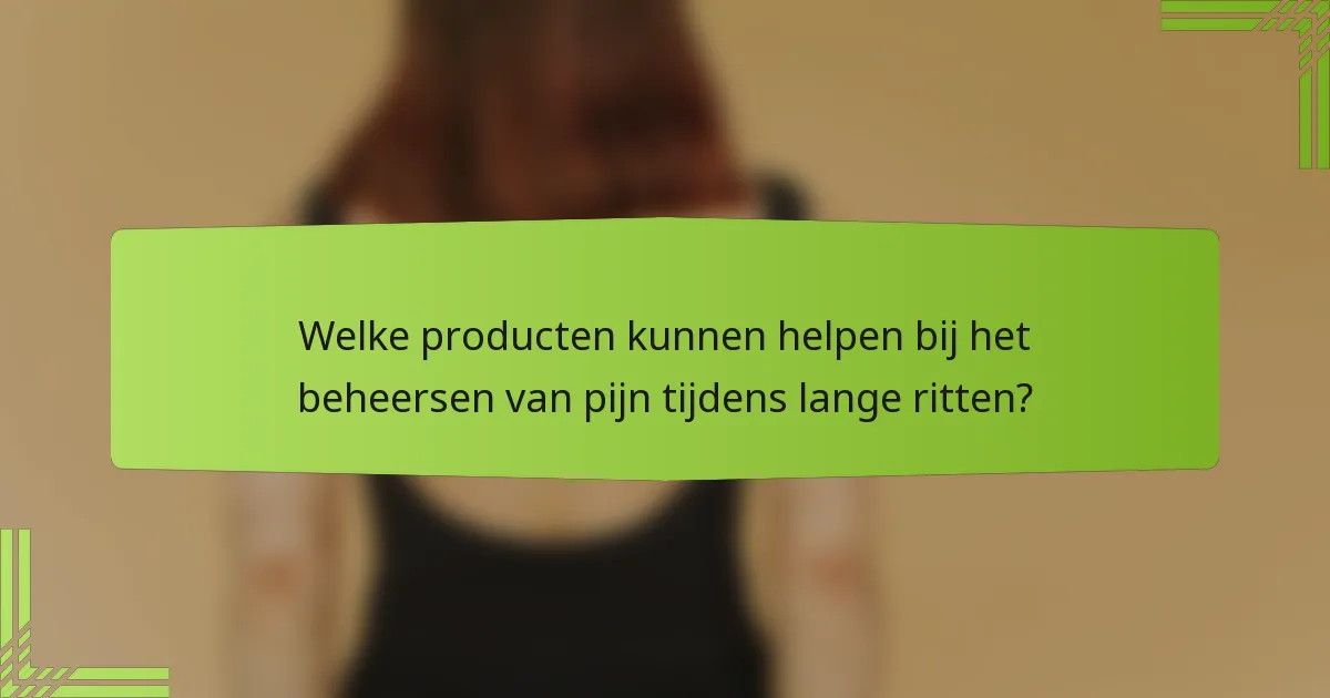 Welke producten kunnen helpen bij het beheersen van pijn tijdens lange ritten?