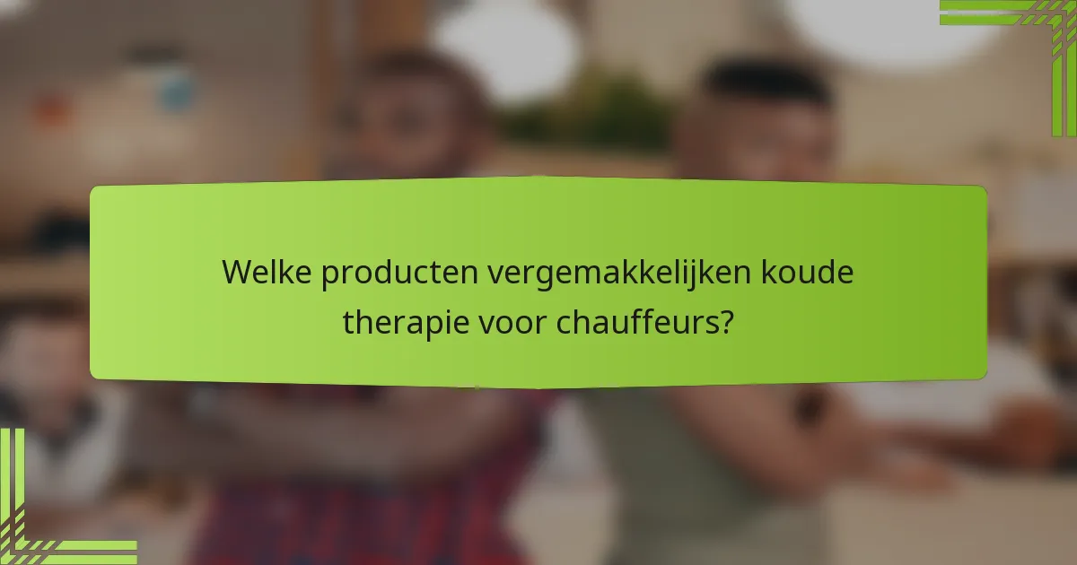 Welke producten vergemakkelijken koude therapie voor chauffeurs?