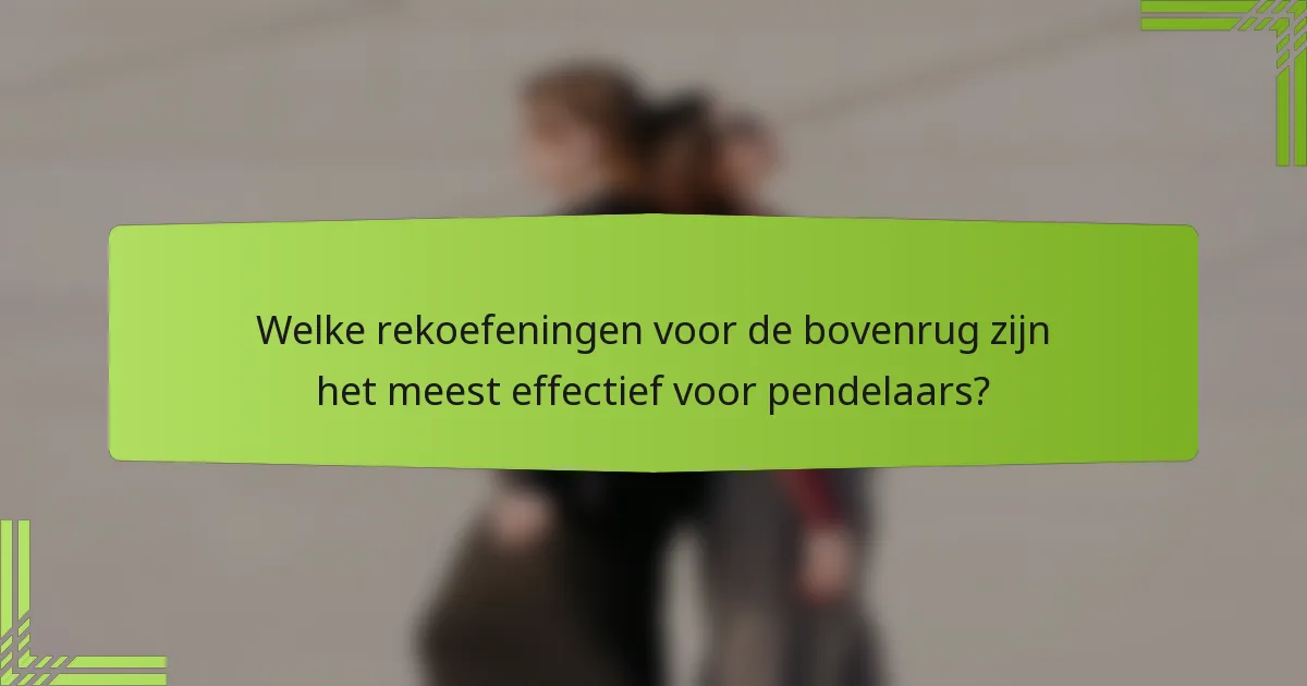 Welke rekoefeningen voor de bovenrug zijn het meest effectief voor pendelaars?