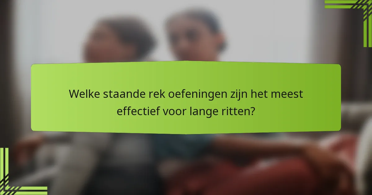 Welke staande rek oefeningen zijn het meest effectief voor lange ritten?