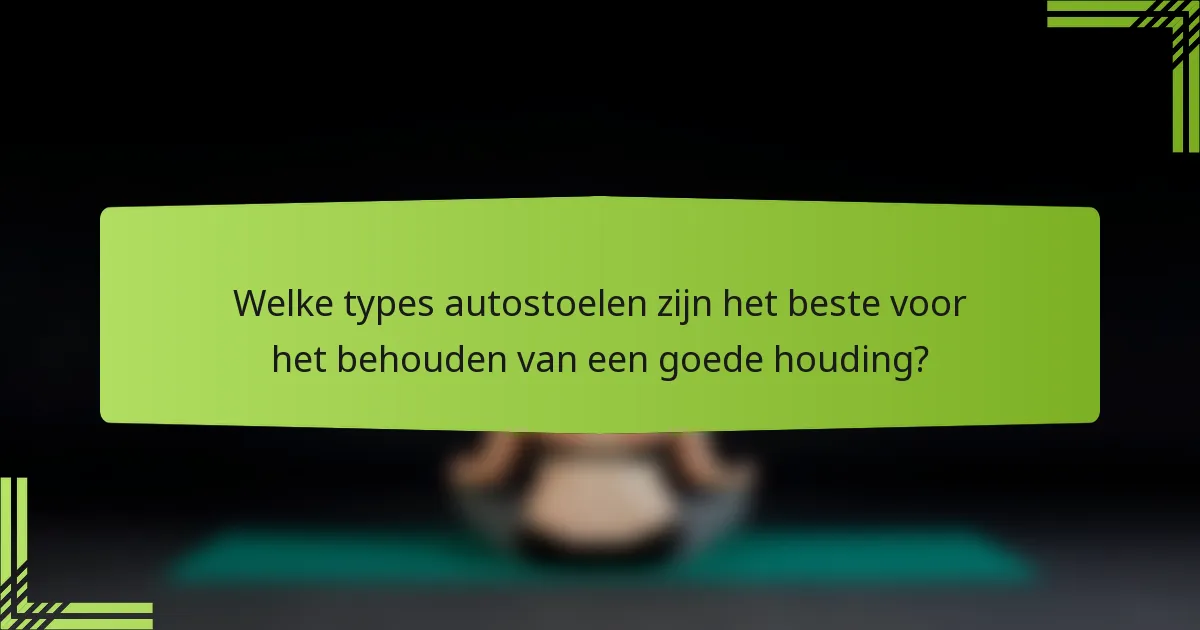 Welke types autostoelen zijn het beste voor het behouden van een goede houding?