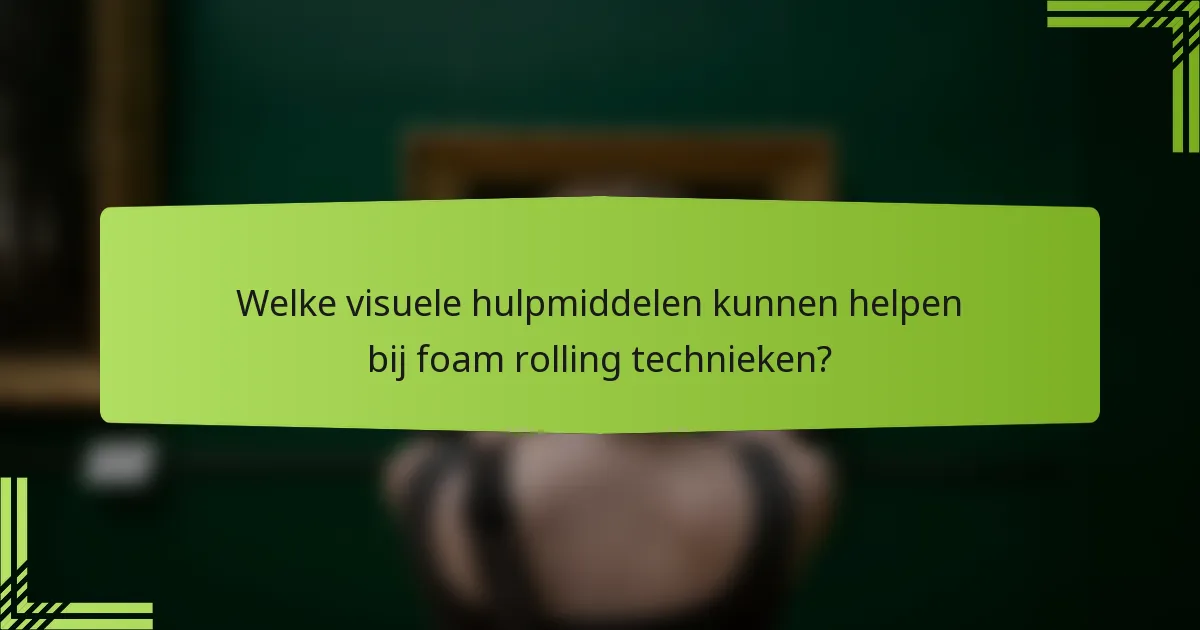 Welke visuele hulpmiddelen kunnen helpen bij foam rolling technieken?