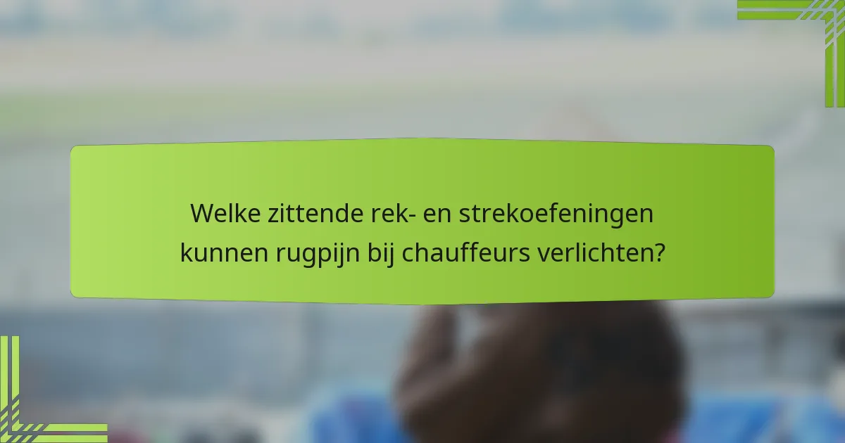 Welke zittende rek- en strekoefeningen kunnen rugpijn bij chauffeurs verlichten?